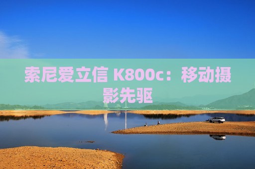 索尼爱立信 K800c：移动摄影先驱