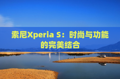 索尼Xperia S：时尚与功能的完美结合