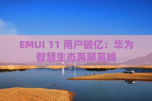 EMUI 11 用户破亿：华为智慧生态再攀高峰