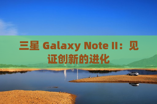 三星 Galaxy Note II：见证创新的进化