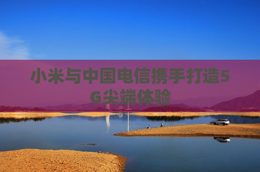 小米与中国电信携手打造5G尖端体验