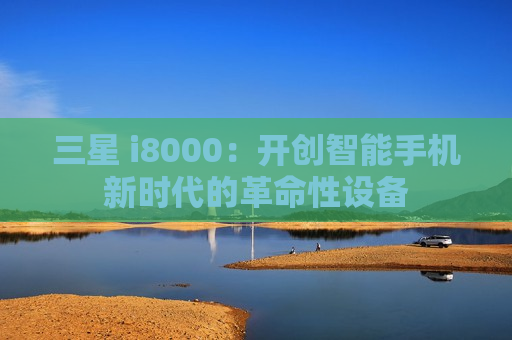 三星 i8000：开创智能手机新时代的革命性设备