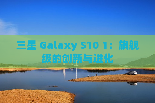三星 Galaxy S10 1：旗舰级的创新与进化