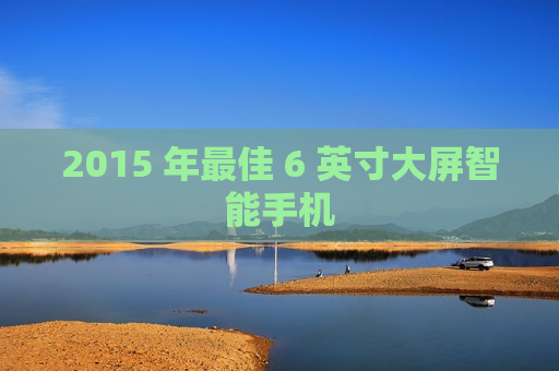 2015 年最佳 6 英寸大屏智能手机