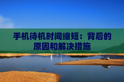 手机待机时间缩短：背后的原因和解决措施