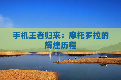 手机王者归来：摩托罗拉的辉煌历程