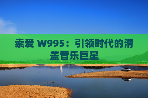 索爱 W995：引领时代的滑盖音乐巨星