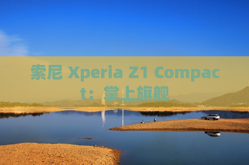 索尼 Xperia Z1 Compact：掌上旗舰