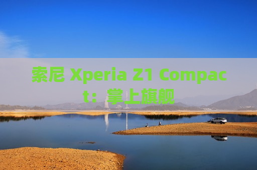 索尼 Xperia Z1 Compact：掌上旗舰