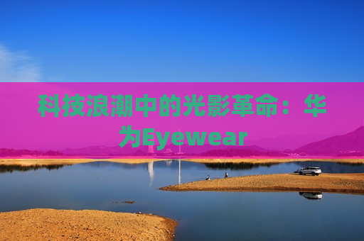科技浪潮中的光影革命：华为Eyewear