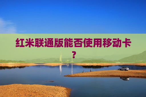 红米联通版能否使用移动卡？
