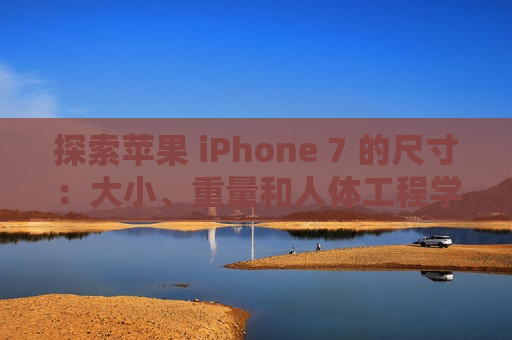 探索苹果 iPhone 7 的尺寸：大小、重量和人体工程学