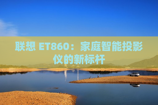 联想 ET860：家庭智能投影仪的新标杆