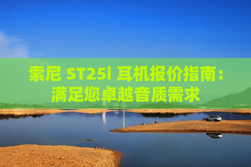 索尼 ST25i 耳机报价指南：满足您卓越音质需求