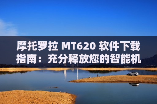 摩托罗拉 MT620 软件下载指南：充分释放您的智能机潜能