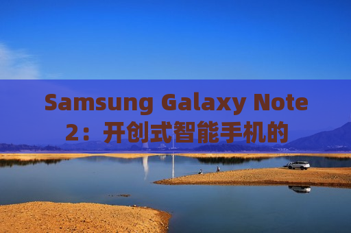 Samsung Galaxy Note2：开创式智能手机的