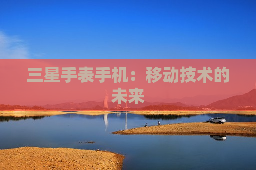 三星手表手机：移动技术的未来