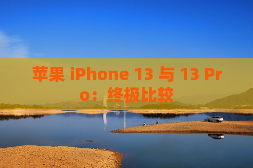 苹果 iPhone 13 与 13 Pro：终极比较