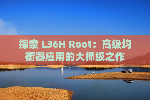 探索 L36H Root：高级均衡器应用的大师级之作