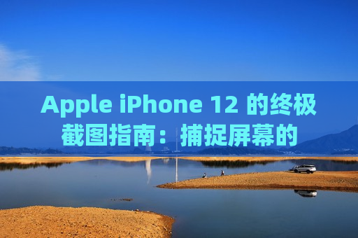 Apple iPhone 12 的终极截图指南：捕捉屏幕的