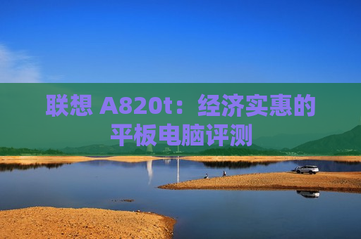 联想 A820t：经济实惠的平板电脑评测