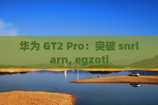 华为 GT2 Pro：突破 snrlarn, egzoti