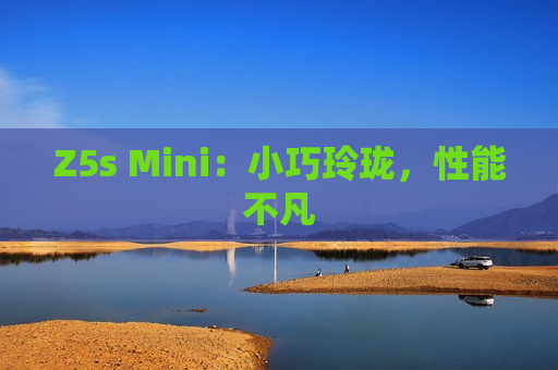 Z5s Mini：小巧玲珑，性能不凡