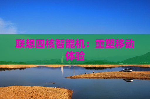 联想四核智能机：重塑移动体验