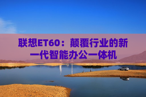 联想ET60：颠覆行业的新一代智能办公一体机