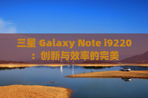 三星 Galaxy Note i9220：创新与效率的完美