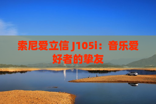 索尼爱立信 J105i：音乐爱好者的挚友