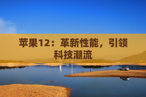 苹果12：革新性能，引领科技潮流