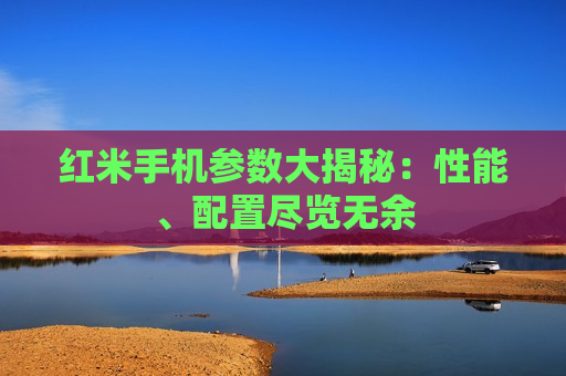 红米手机参数大揭秘：性能、配置尽览无余