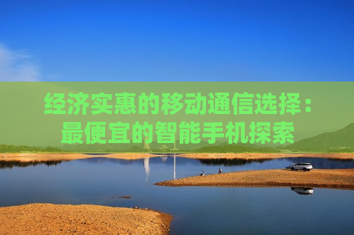 经济实惠的移动通信选择：最便宜的智能手机探索