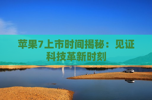 苹果7上市时间揭秘：见证科技革新时刻