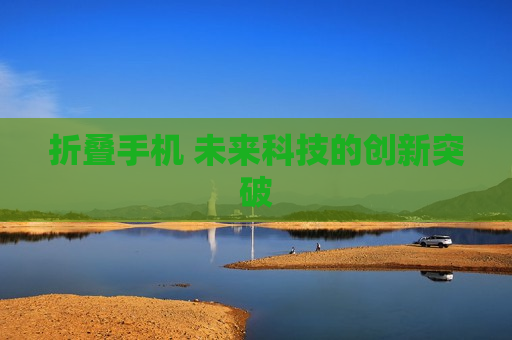 折叠手机 未来科技的创新突破