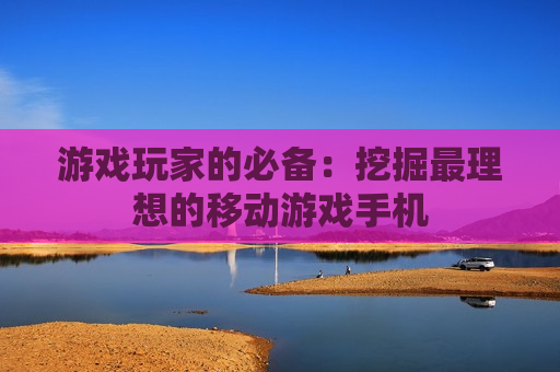 游戏玩家的必备：挖掘最理想的移动游戏手机