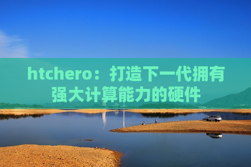 htchero：打造下一代拥有强大计算能力的硬件