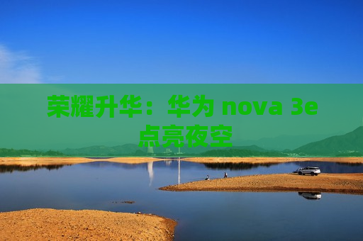 荣耀升华：华为 nova 3e 点亮夜空