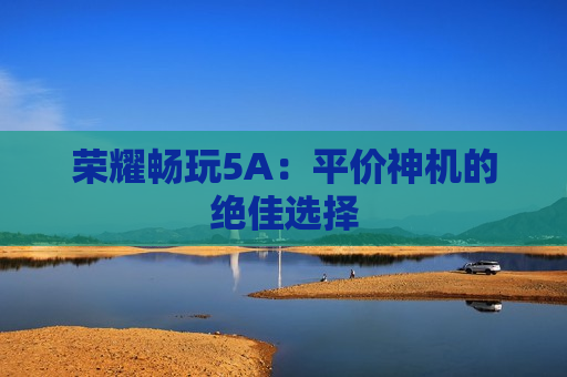荣耀畅玩5A：平价神机的绝佳选择