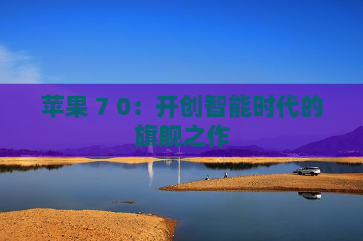 苹果 7 0：开创智能时代的旗舰之作