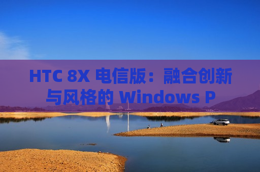 HTC 8X 电信版：融合创新与风格的 Windows P