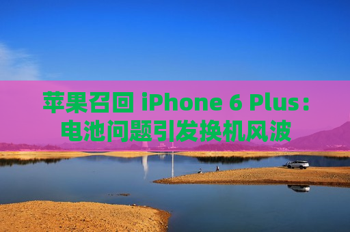 苹果召回 iPhone 6 Plus：电池问题引发换机风波