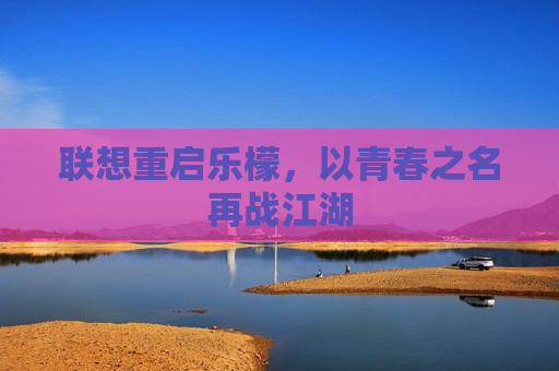 联想重启乐檬，以青春之名再战江湖