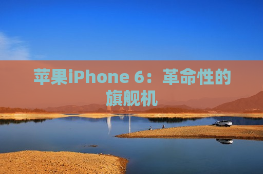 苹果iPhone 6：革命性的旗舰机