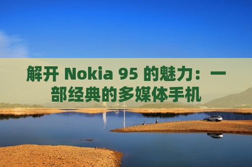 解开 Nokia 95 的魅力：一部经典的多媒体手机