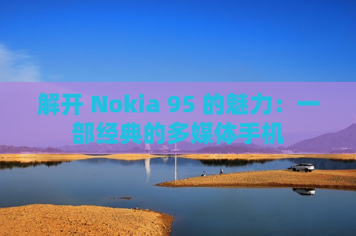 解开 Nokia 95 的魅力：一部经典的多媒体手机