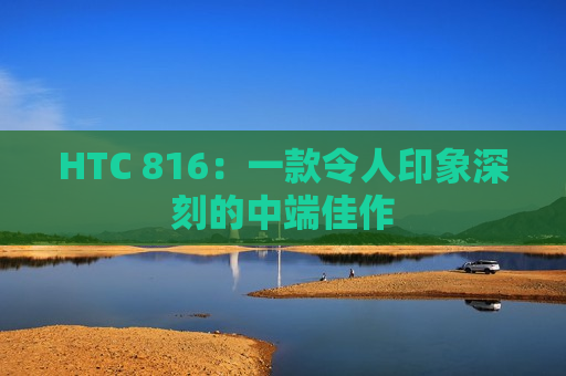 HTC 816：一款令人印象深刻的中端佳作