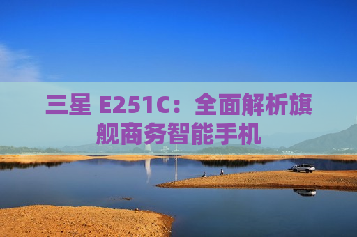 三星 E251C：全面解析旗舰商务智能手机