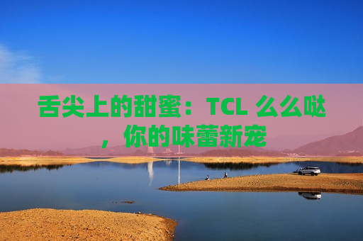 舌尖上的甜蜜：TCL 么么哒，你的味蕾新宠